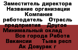 Заместитель директора › Название организации ­ Компания-работодатель › Отрасль предприятия ­ Другое › Минимальный оклад ­ 35 000 - Все города Работа » Вакансии   . Тыва респ.,Ак-Довурак г.